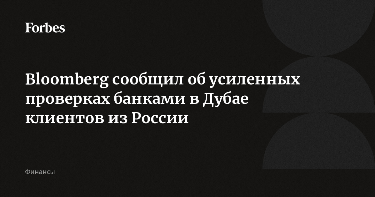 Bloomberg сообщил об усиленных проверках банками в Дубае клиентов из России