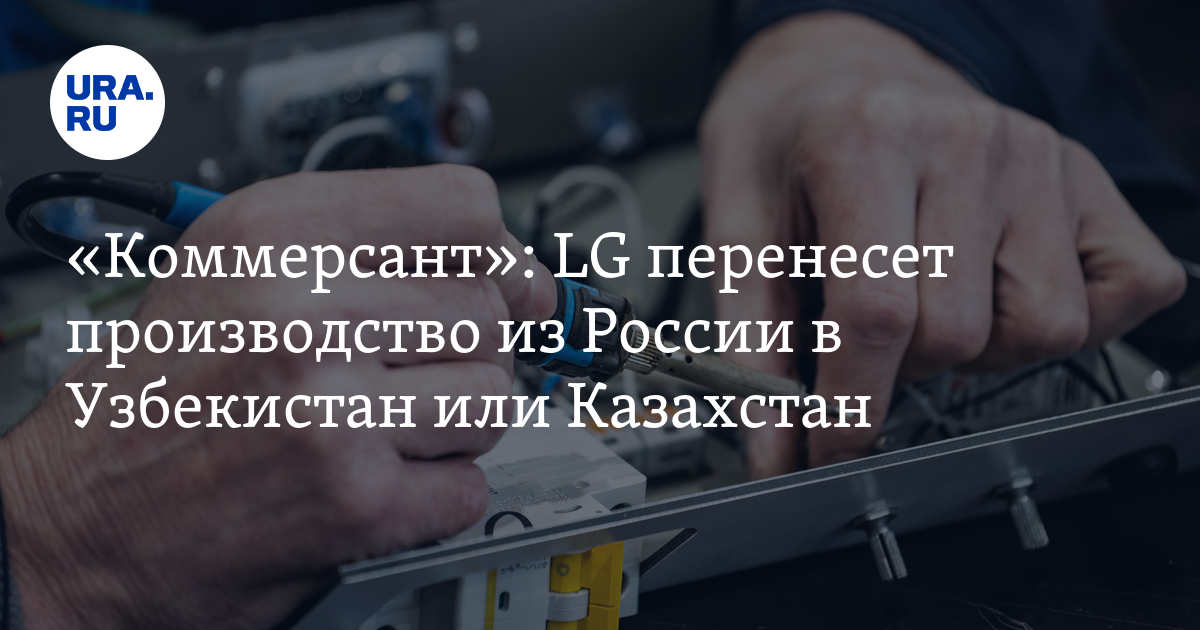 LG продает свой завод в России и переезжает в Узбекистан или Казахстан