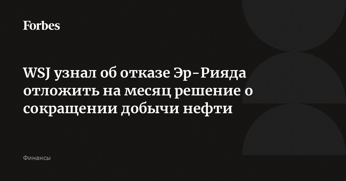 WSJ узнал об отказе Эр-Рияда отложить на месяц решение о сокращении добычи нефти