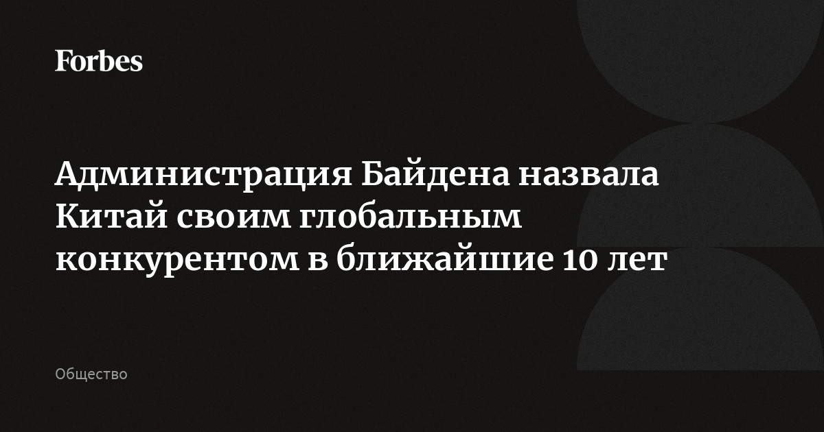 Администрация Байдена назвала Китай своим глобальным конкурентом в ближайшие 10 лет