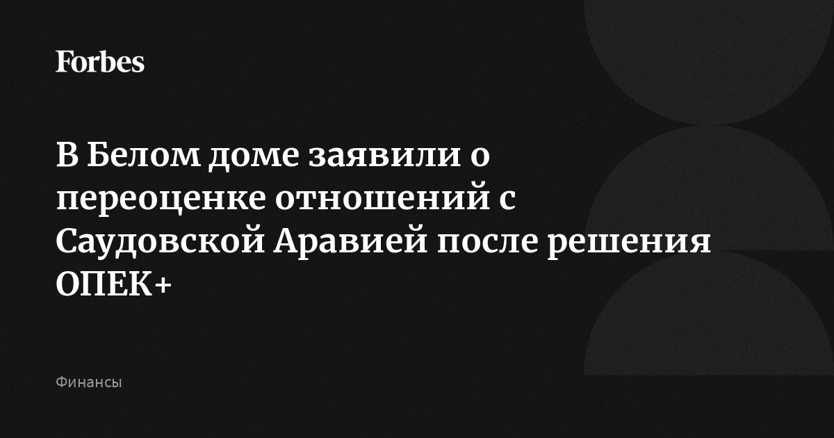 В Белом доме заявили о переоценке отношений с Саудовской Аравией после решения ОПЕК+