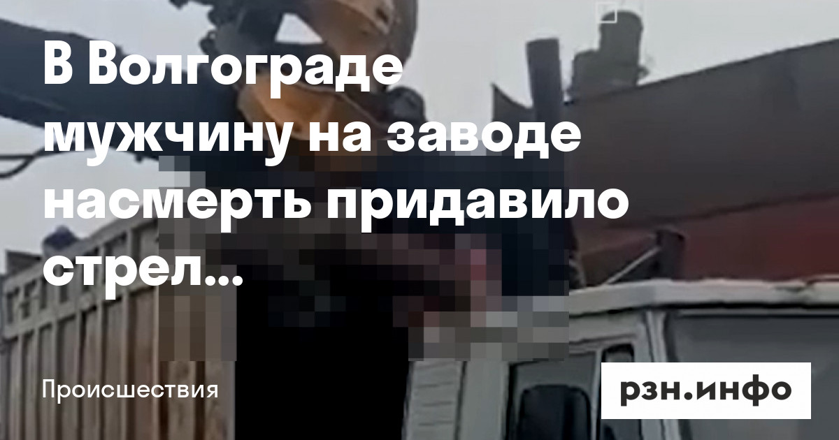 В Волгограде мужчину на заводе насмерть придавило стрелой манипулятора — Новости — город Рязань на городском сайте RZN.info