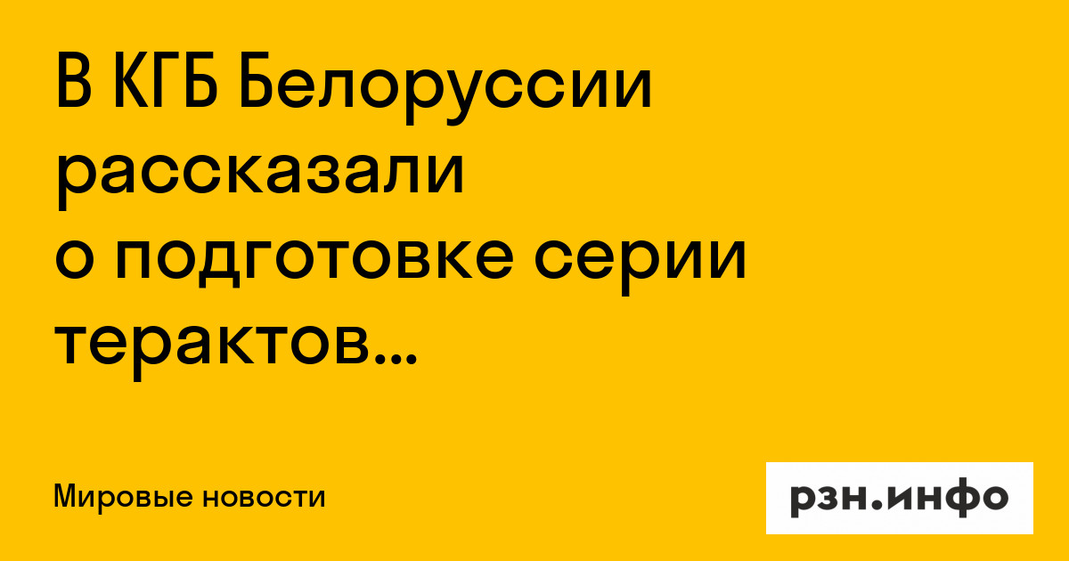 В КГБ Белоруссии рассказали о подготовке серии терактов на территории республики — Новости — город Рязань на городском сайте RZN.info