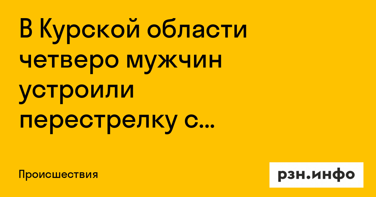 В Курской области четверо мужчин устроили перестрелку с сотрудниками ФСБ — Новости — город Рязань на городском сайте RZN.info