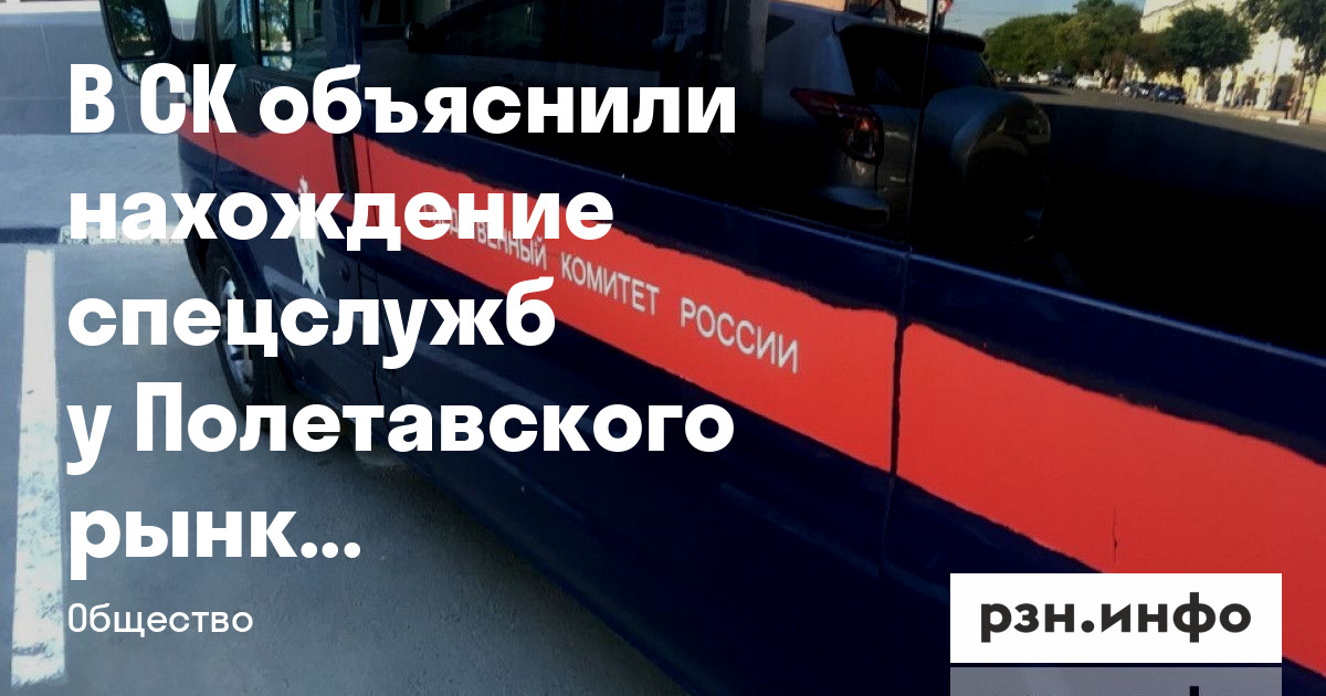 В СК объяснили нахождение спецслужб у Полетаевского рынка в Рязани — Новости — город Рязань на городском сайте RZN.info