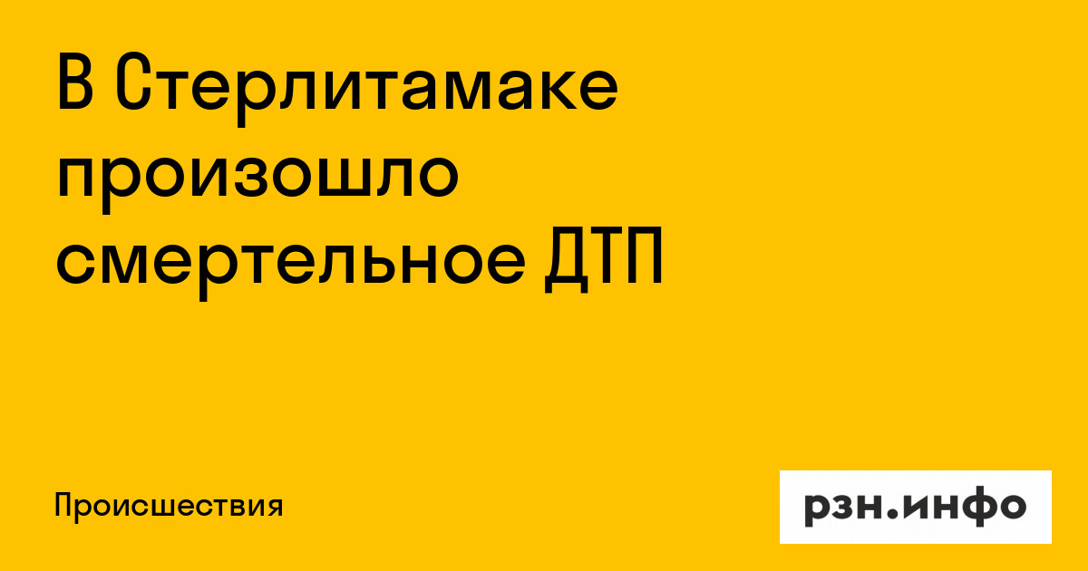 В Стерлитамаке произошло смертельное ДТП — Новости — город Рязань на городском сайте RZN.info