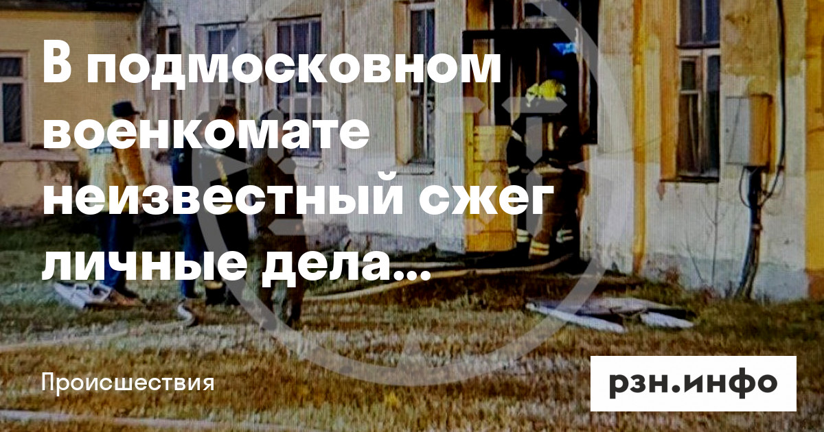 В подмосковном военкомате неизвестный сжег личные дела призывников — Новости — город Рязань на городском сайте RZN.info