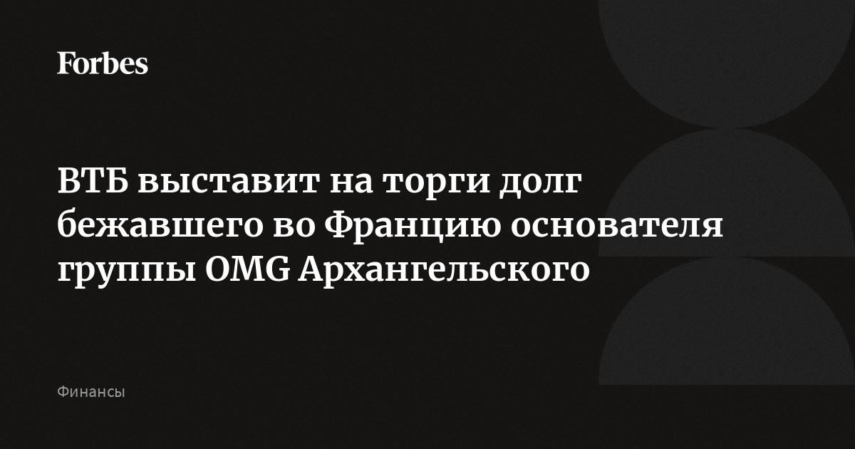 ВТБ выставит на торги долг бежавшего во Францию основателя группы OMG Архангельского