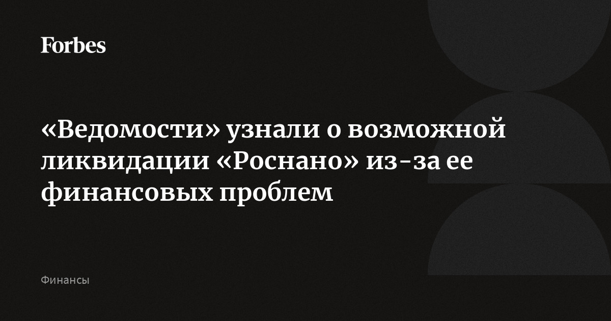 «Ведомости» узнали о возможной ликвидации «Роснано» из-за ее финансовых проблем