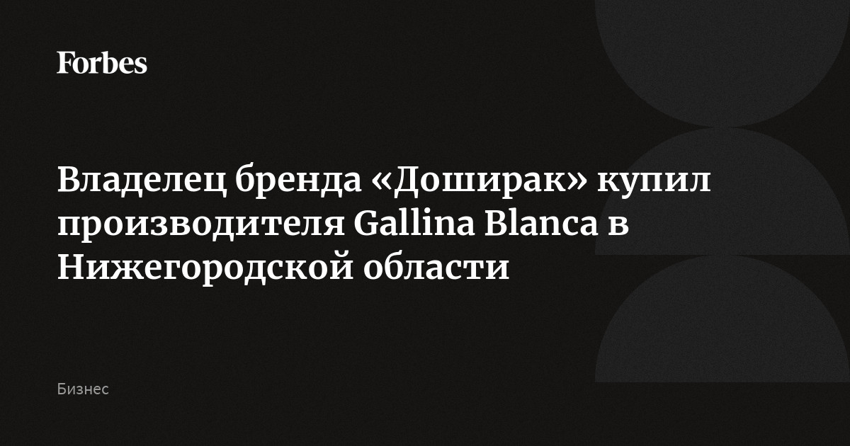 Владелец бренда «Доширак» купил производителя Gallina Blanca в Нижегородской области