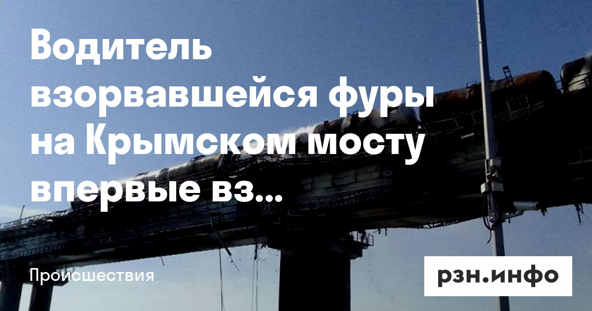 Водитель взорвавшейся фуры на Крымском мосту впервые взял заказ у этой компании — Новости — город Рязань на городском сайте RZN.info