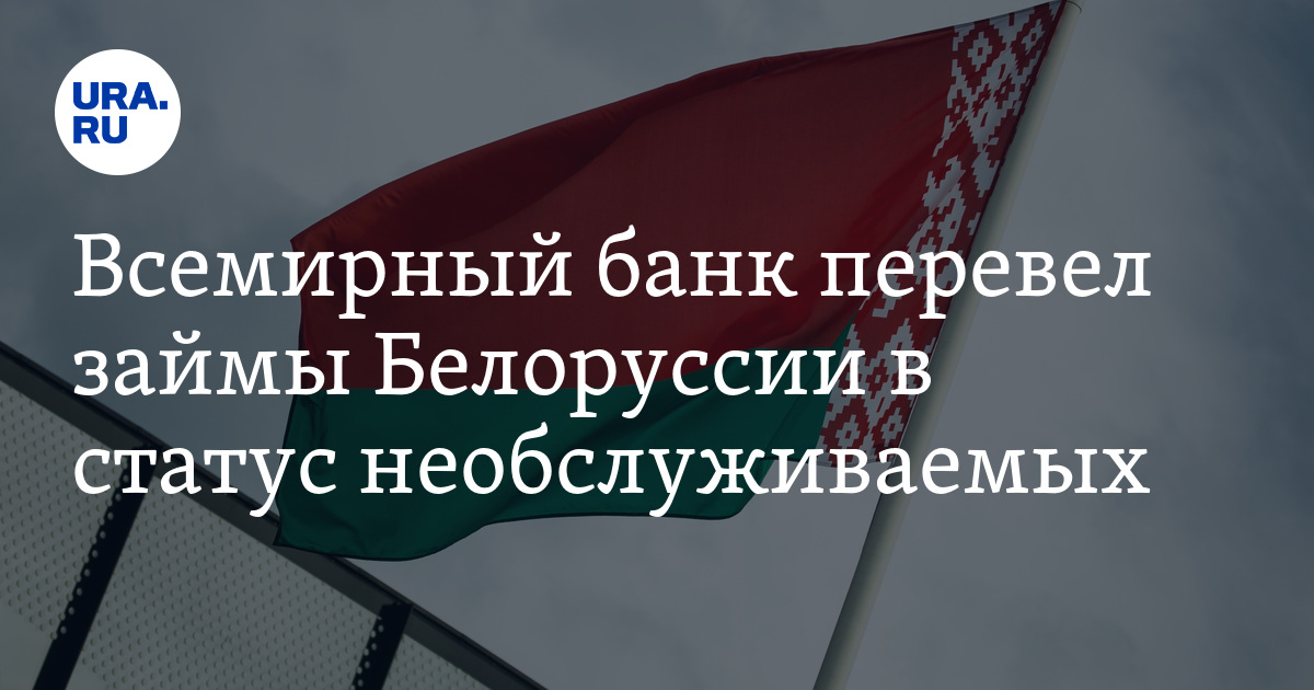 Всемирный банк перевел займы Белоруссии в статус необслуживаемых