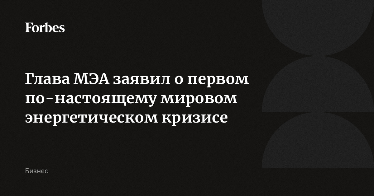 Глава МЭА заявил о первом по-настоящему мировом энергетическом кризисе