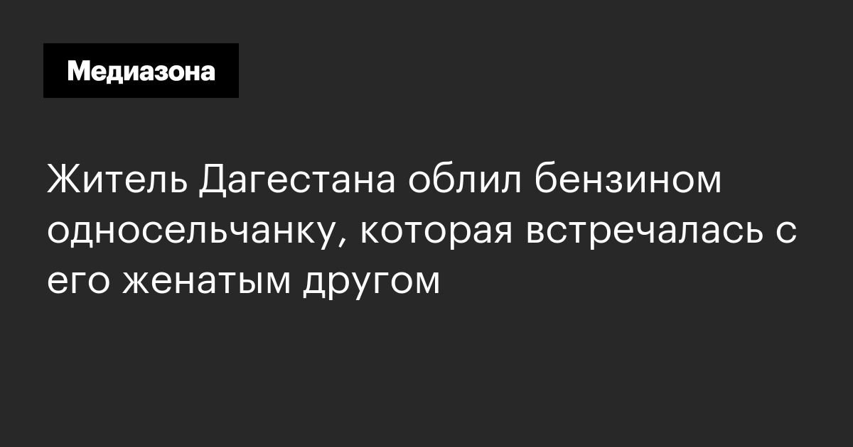 Житель Дагестана облил бензином односельчанку, которая встречалась с его женатым другом