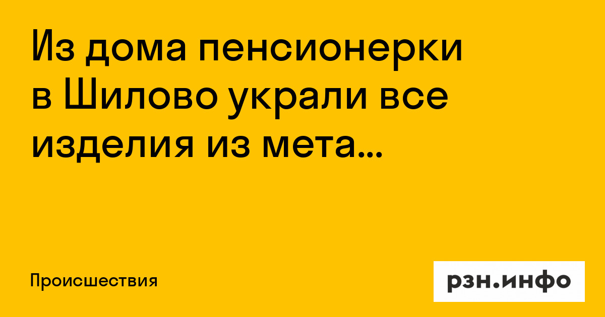 Из дома пенсионерки в Шилове украли все изделия из металла — Новости — город Рязань на городском сайте RZN.info