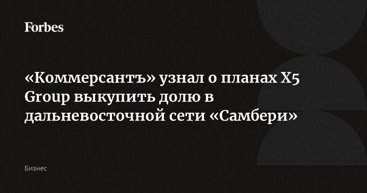 «Коммерсантъ» узнал о планах X5 Group выкупить долю в дальневосточной сети «Самбери»