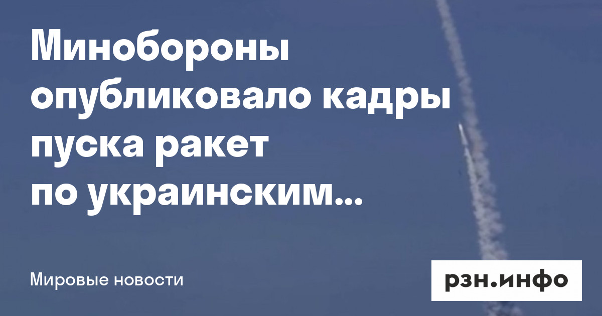 Минобороны опубликовало кадры пуска ракет по украинским объектам — Новости — город Рязань на городском сайте RZN.info