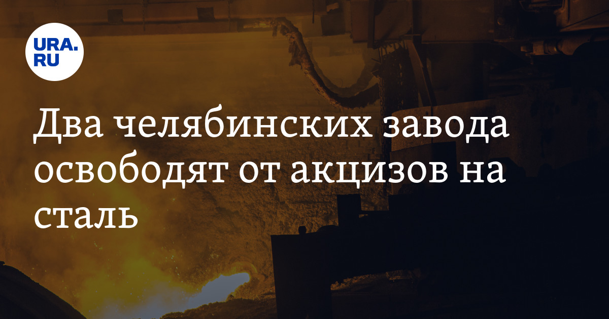 Минпромторг РФ хочет освободить от акциза на сталь два завода Челябинской области, 7 октября 2022