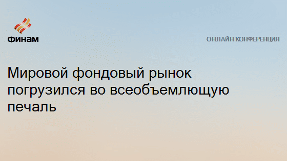 Мировой фондовый рынок погрузился во всеобъемлющую печаль — Финам.Ру