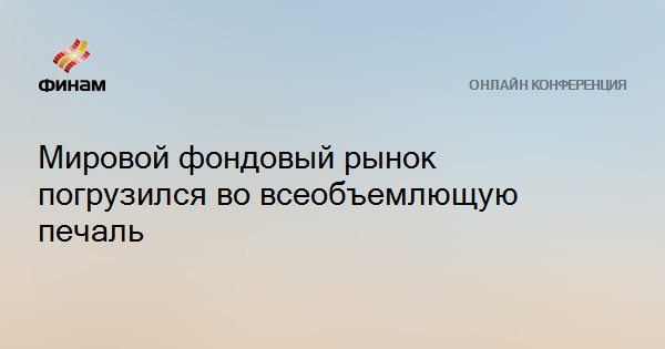 Мировой фондовый рынок погрузился во всеобъемлющую печаль — Финам.Ру