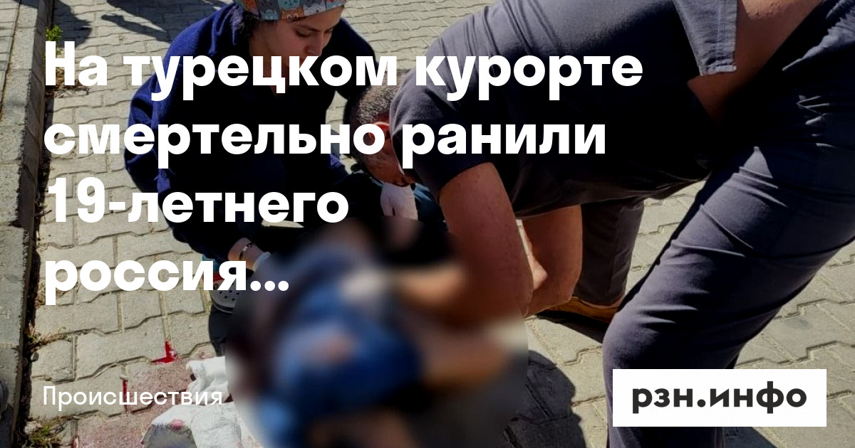 На турецком курорте смертельно ранили 19-летнего россиянина — Новости — город Рязань на городском сайте RZN.info