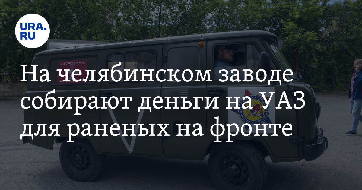 На челябинском заводе собирают деньги на УАЗ для раненых на фронте