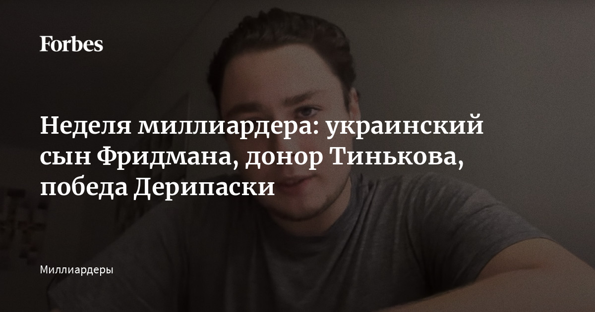 Неделя миллиардера: украинский сын Фридмана, донор Тинькова, победа Дерипаски