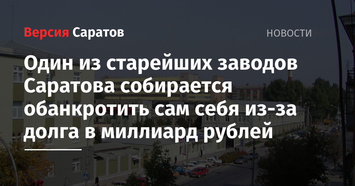 Один из старейших заводов Саратова собирается обанкротить сам себя из-за долга в миллиард рублей