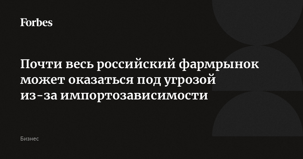 Почти весь российский фармрынок может оказаться под угрозой из-за импортозависимости