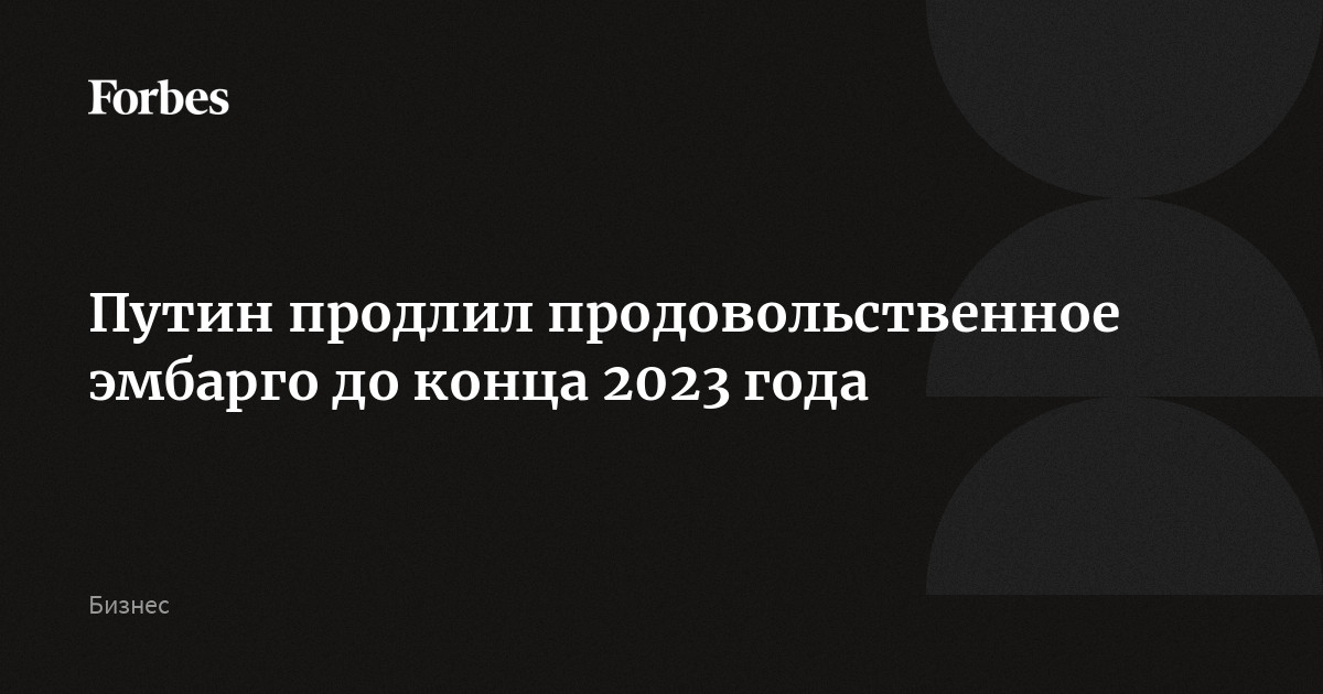 Путин продлил продовольственное эмбарго до конца 2023 года