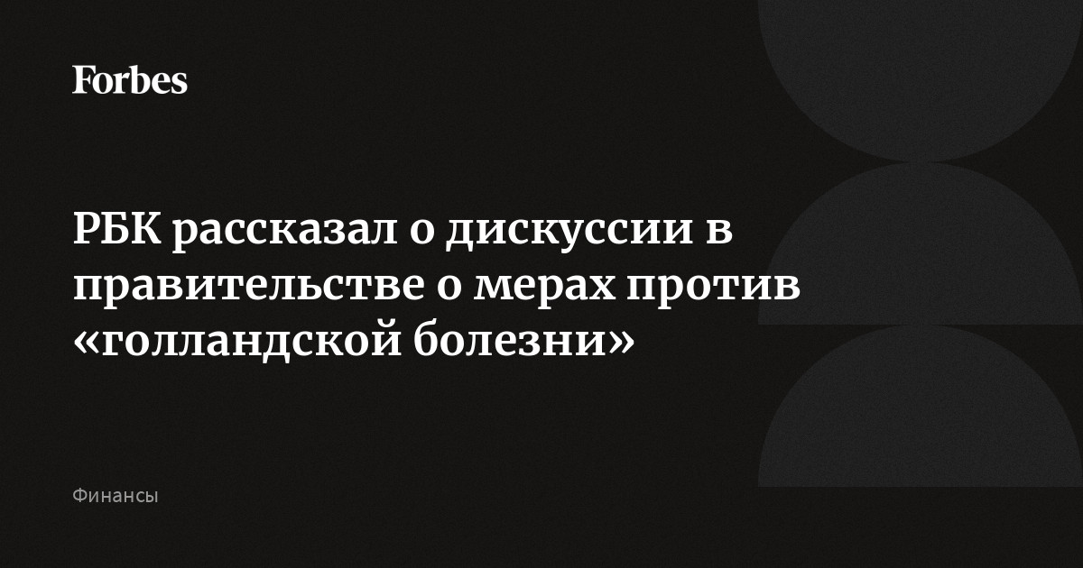 РБК рассказал о дискуссии в правительстве о мерах против «голландской болезни»
