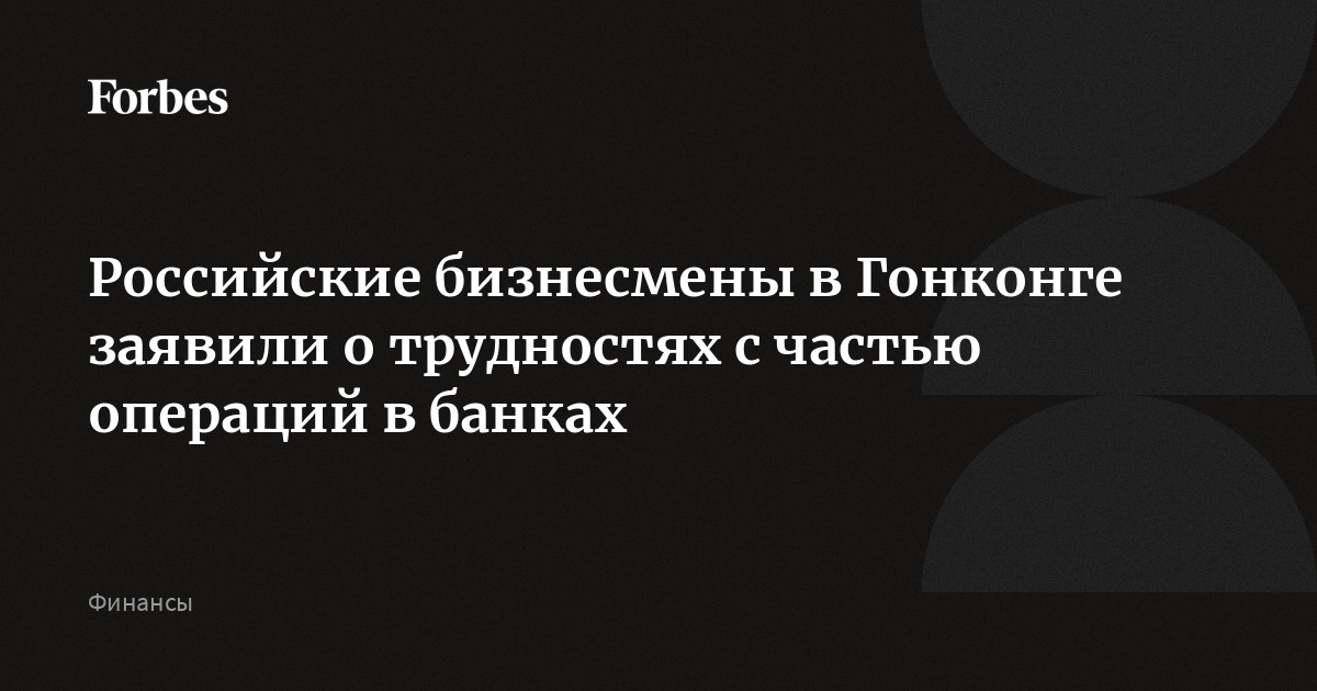 Российские бизнесмены в Гонконге заявили о трудностях с частью операций в банках