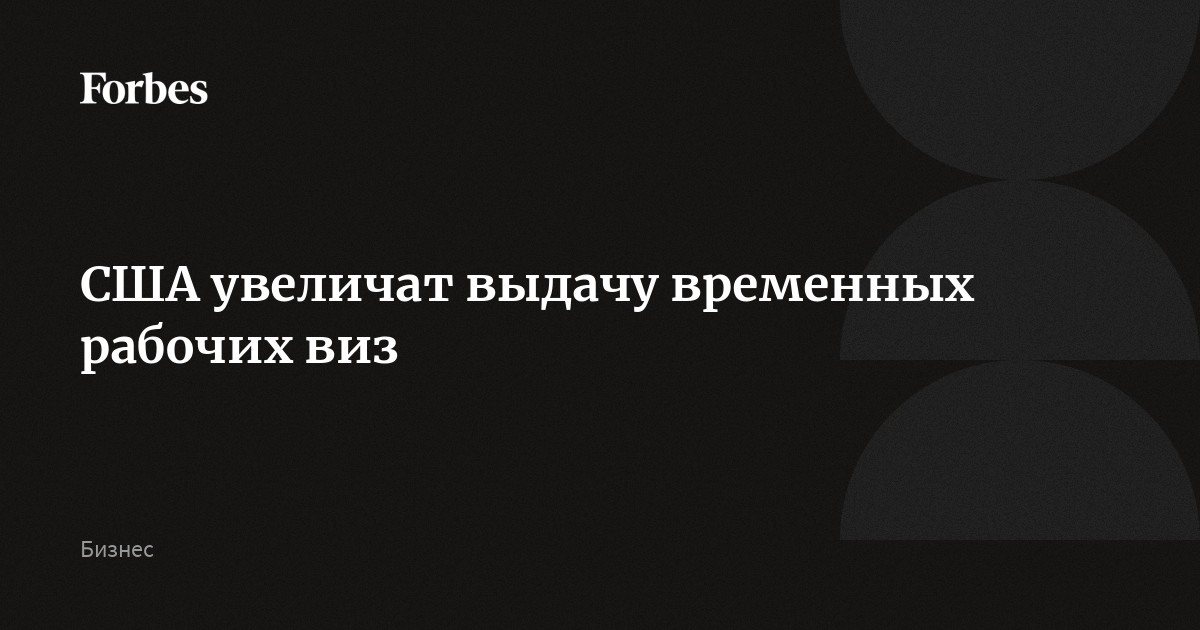 США увеличат выдачу временных рабочих виз