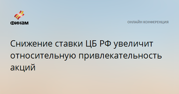 Снижение ставки ЦБ РФ увеличит относительную привлекательность акций — Финам.Ру