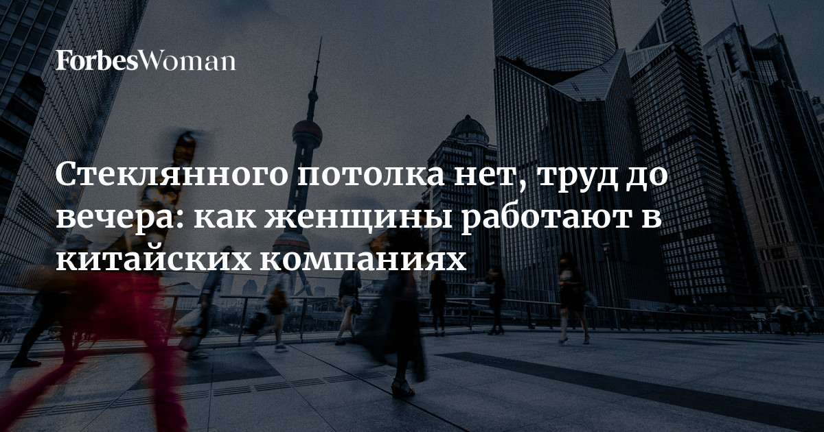 Стеклянного потолка нет, труд до вечера: как женщины работают в китайских компаниях