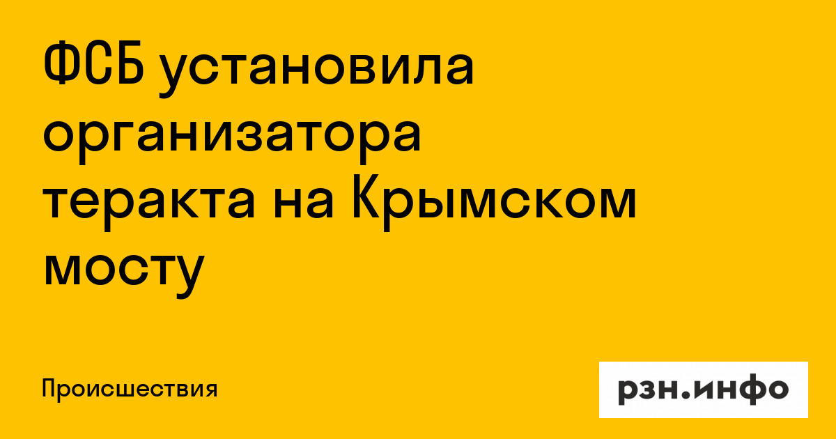 ФСБ установила организатора теракта на Крымском мосту — Новости — город Рязань на городском сайте RZN.info