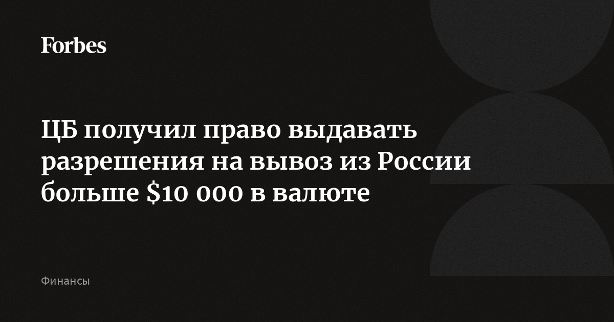 ЦБ получил право выдавать разрешения на вывоз из России больше $10 000 в валюте