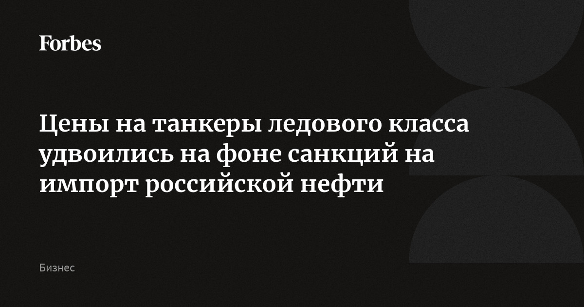 Цены на танкеры ледового класса удвоились на фоне санкций на импорт российской нефти