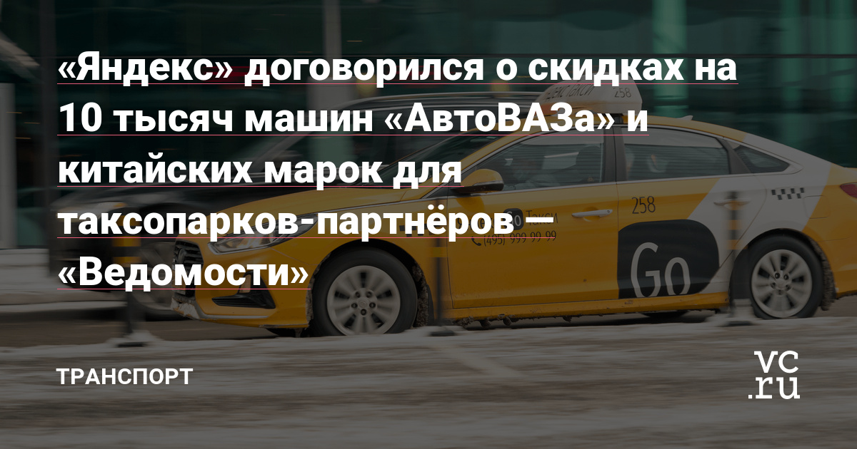 «Яндекс» договорился о скидках на 10 тысяч машин «АвтоВАЗа» и китайских марок для таксопарков-партнёров — «Ведомости» — Транспорт на vc.ru – vc.ru