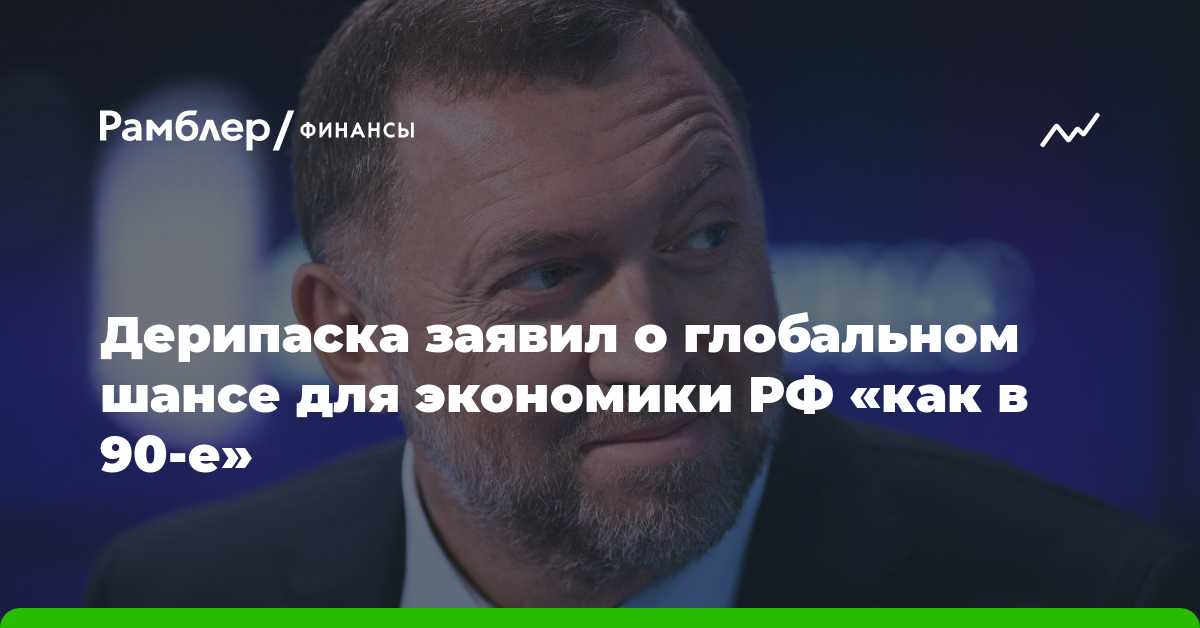 Дерипаска заявил о глобальном шансе для экономики России «как в 90-е»