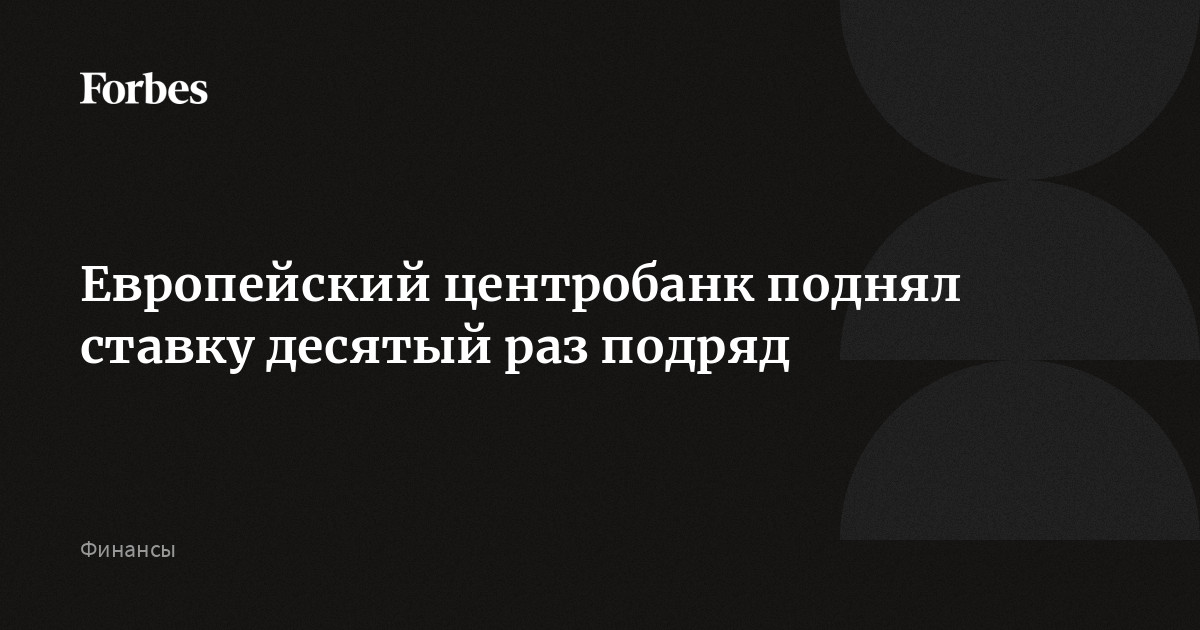 Европейский центробанк поднял ставку десятый раз подряд