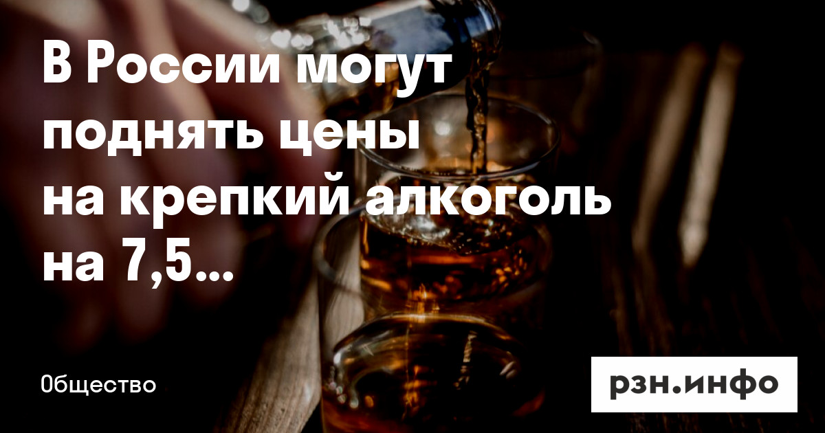 В России могут поднять цены на крепкий алкоголь на 7,5 процентов — Новости — город Рязань на городском сайте RZN.info