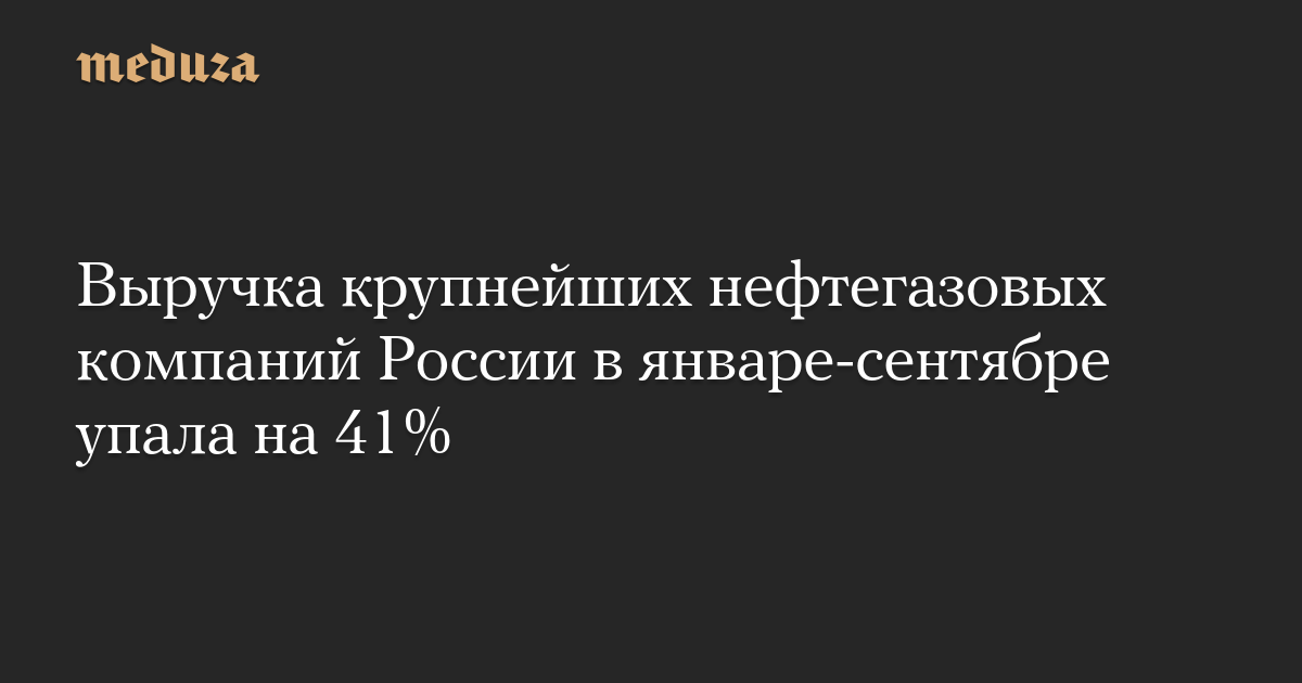 Выручка крупнейших нефтегазовых компаний России в январе-сентябре упала на 41%