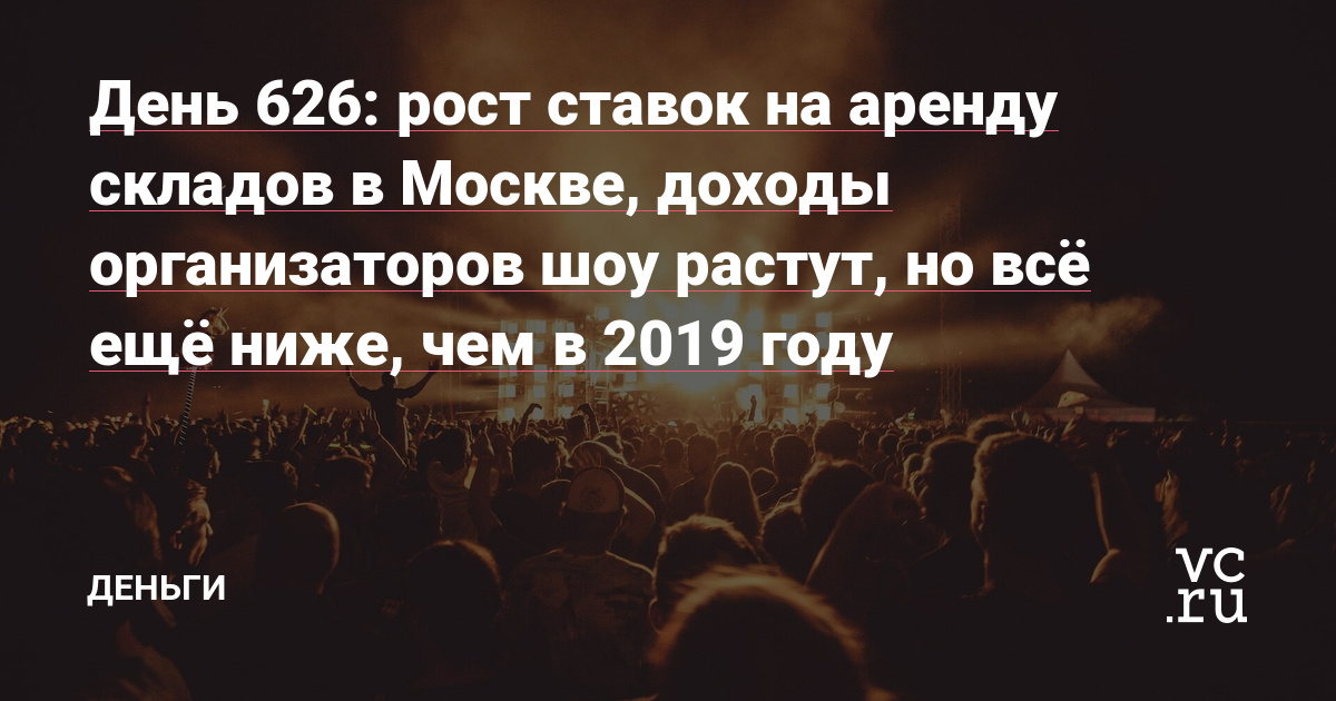 рост ставок на аренду складов в Москве, доходы организаторов шоу растут, но всё ещё ниже, чем в 2019 году — Деньги на vc.ru