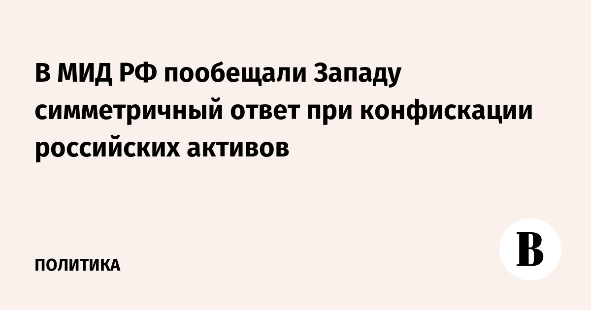 В МИД РФ пообещали Западу симметричный ответ при конфискации российских активов