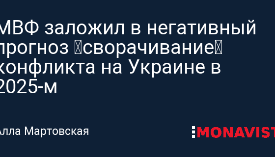 МВФ заложил в негативный прогноз «сворачивание» конфликта на Украине в 2025-м » Monavista Daily