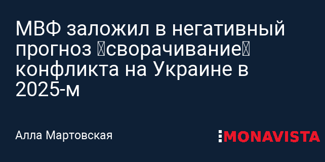 МВФ заложил в негативный прогноз «сворачивание» конфликта на Украине в 2025-м » Monavista Daily