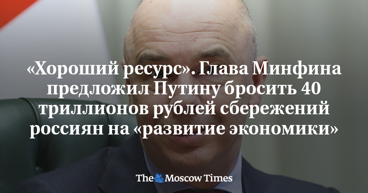 «Хороший ресурс». Глава Минфина предложил Путину бросить 40 триллионов рублей сбережений россиян на «развитие экономики»