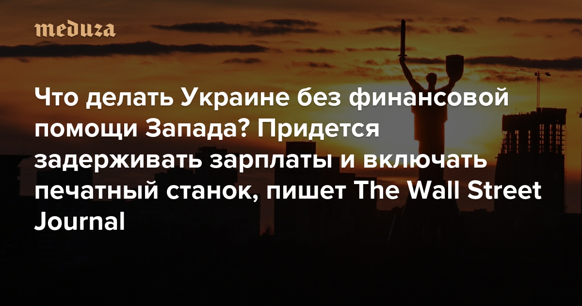 Что делать Украине без финансовой помощи Запада? Придется задерживать зарплаты и включать печатный станок, пишет The Wall Street Journal