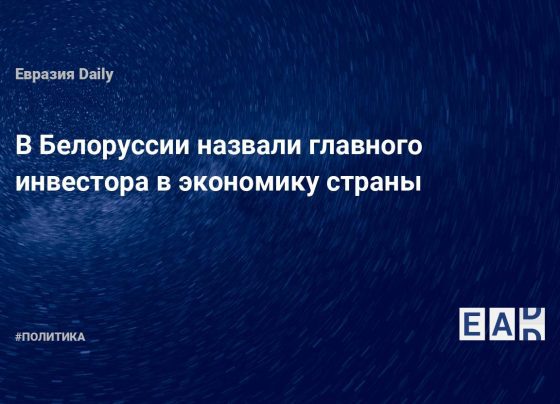 В Белоруссии назвали главного инвестора в экономику страны